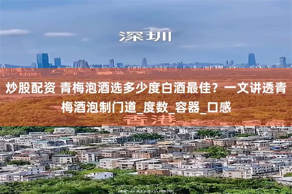 炒股配资 青梅泡酒选多少度白酒最佳？一文讲透青梅酒泡制门道_度数_容器_口感
