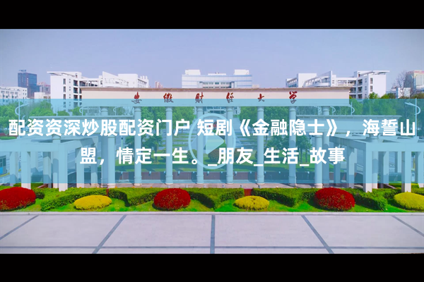 配资资深炒股配资门户 短剧《金融隐士》，海誓山盟，情定一生。_朋友_生活_故事