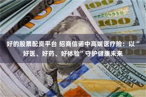 好的股票配资平台 招商信诺中高端医疗险：以“好医、好药、好体验”守护健康未来