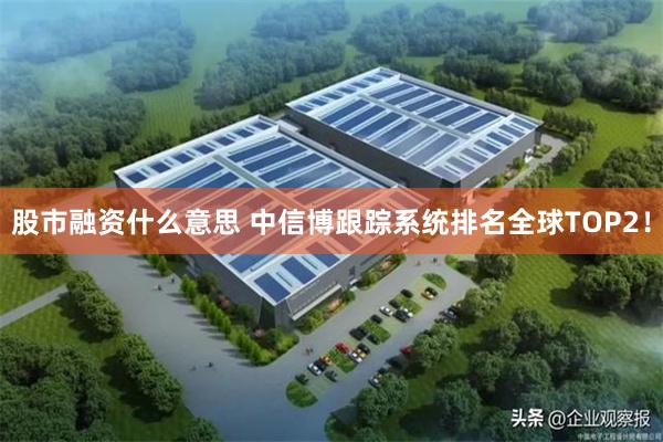 股市融资什么意思 中信博跟踪系统排名全球TOP2！