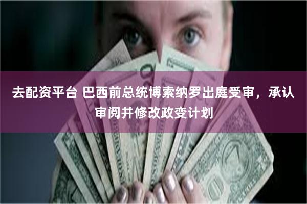 去配资平台 巴西前总统博索纳罗出庭受审，承认审阅并修改政变计划
