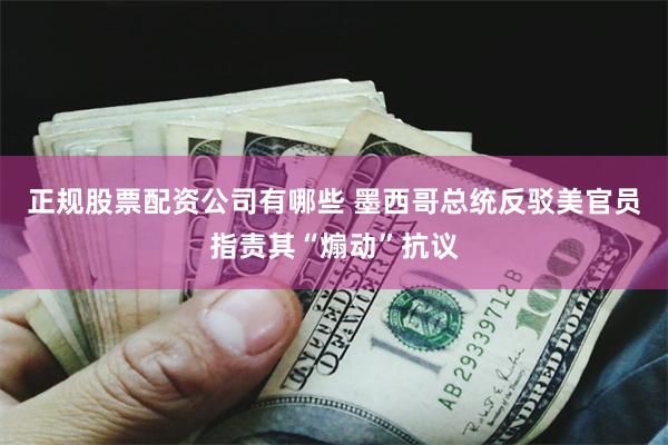 正规股票配资公司有哪些 墨西哥总统反驳美官员指责其“煽动”抗议
