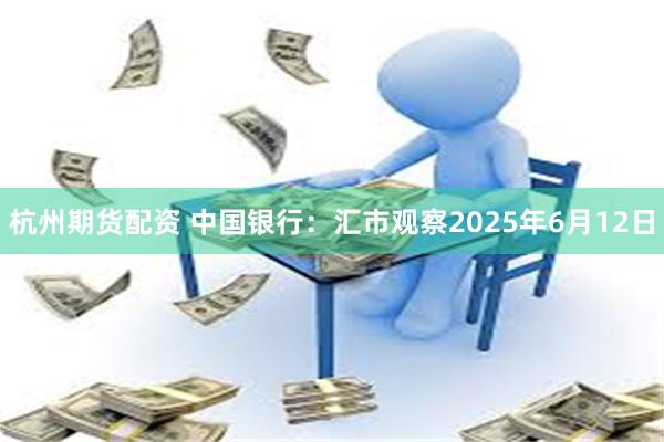 杭州期货配资 中国银行：汇市观察2025年6月12日