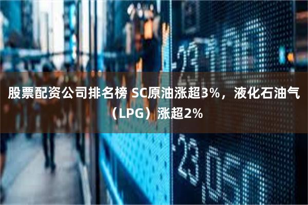 股票配资公司排名榜 SC原油涨超3%，液化石油气（LPG）涨超2%