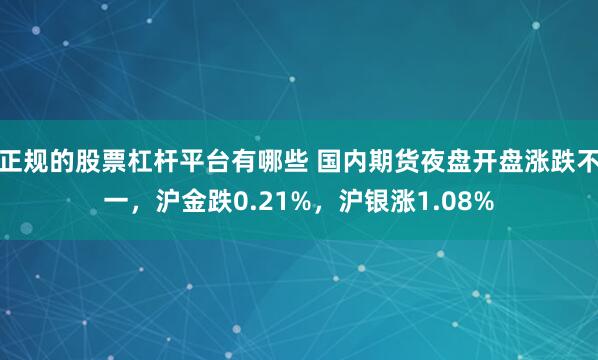 正规的股票杠杆平台有哪些 国内期货夜盘开盘涨跌不一，沪金跌0.21%，沪银涨1.08%
