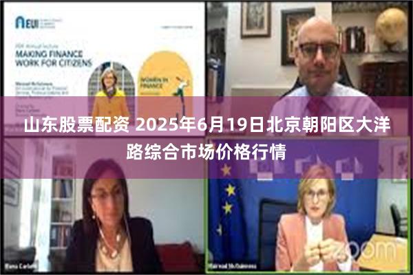 山东股票配资 2025年6月19日北京朝阳区大洋路综合市场价格行情