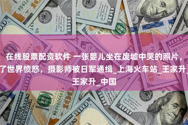 在线股票配资软件 一张婴儿坐在废墟中哭的照片，引起了世界愤怒，摄影师被日军通缉_上海火车站_王家升_中国
