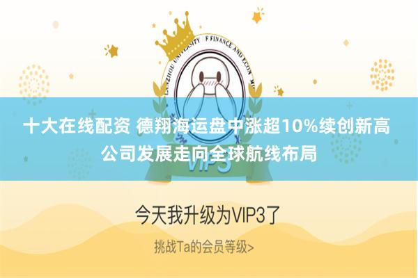 十大在线配资 德翔海运盘中涨超10%续创新高 公司发展走向全球航线布局