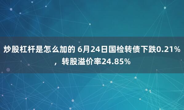 炒股杠杆是怎么加的 6月24日国检转债下跌0.21%，转股溢价率24.85%