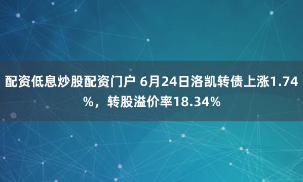 配资低息炒股配资门户 6月24日洛凯转债上涨1.74%，转股溢价率18.34%