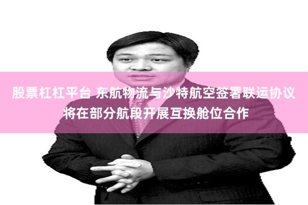 股票杠杠平台 东航物流与沙特航空签署联运协议 将在部分航段开展互换舱位合作