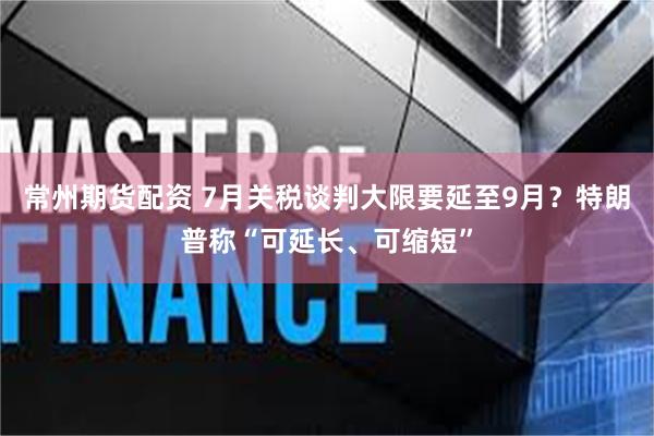 常州期货配资 7月关税谈判大限要延至9月？特朗普称“可延长、可缩短”