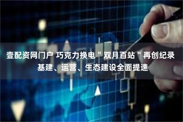壹配资网门户 巧克力换电＂双月百站＂再创纪录  基建、运营、生态建设全面提速