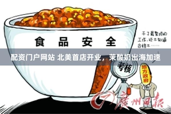 配资门户网站 北美首店开业，茉酸奶出海加速
