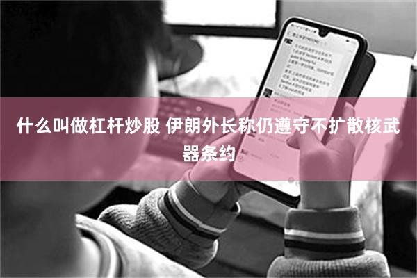 什么叫做杠杆炒股 伊朗外长称仍遵守不扩散核武器条约