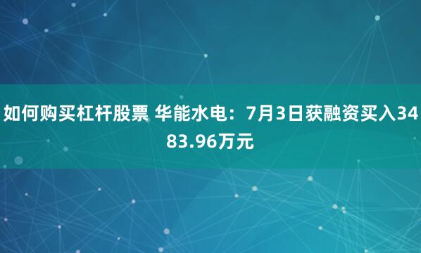如何购买杠杆股票 华能水电：7月3日获融资买入3483.96万元