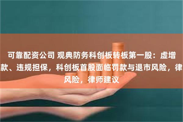 可靠配资公司 观典防务科创板转板第一股：虚增银行存款、违规担保，科创板首股面临罚款与退市风险，律师建议