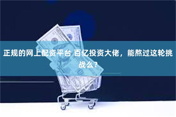 正规的网上配资平台 百亿投资大佬，能熬过这轮挑战么？