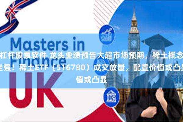 杠杆股票软件 龙头业绩预告大超市场预期，稀土概念走强！稀土ETF（516780）成交放量，配置价值或凸显