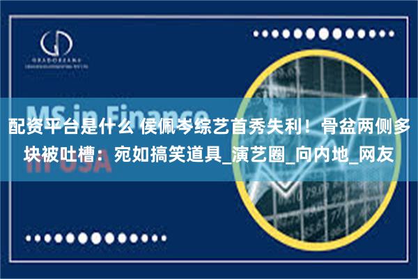 配资平台是什么 侯佩岑综艺首秀失利！骨盆两侧多块被吐槽：宛如搞笑道具_演艺圈_向内地_网友