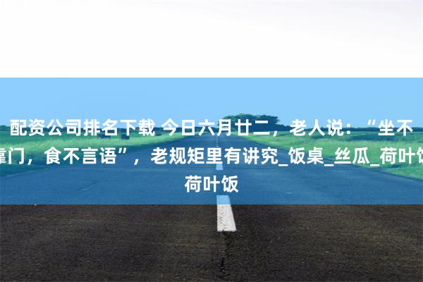 配资公司排名下载 今日六月廿二，老人说：“坐不靠门，食不言语”，老规矩里有讲究_饭桌_丝瓜_荷叶饭