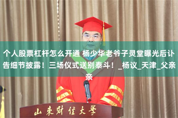 个人股票杠杆怎么开通 杨少华老爷子灵堂曝光后讣告细节披露！三场仪式送别泰斗！_杨议_天津_父亲