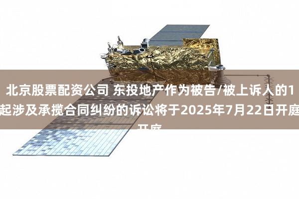 北京股票配资公司 东投地产作为被告/被上诉人的1起涉及承揽合同纠纷的诉讼将于2025年7月22日开庭