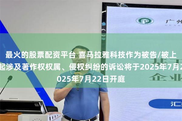 最火的股票配资平台 喜马拉雅科技作为被告/被上诉人的1起涉及著作权权属、侵权纠纷的诉讼将于2025年7月22日开庭