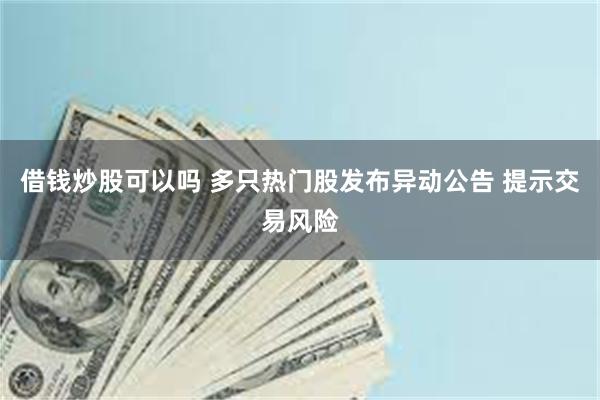 借钱炒股可以吗 多只热门股发布异动公告 提示交易风险