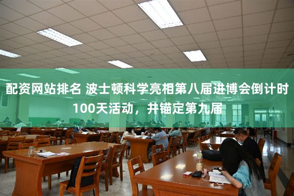 配资网站排名 波士顿科学亮相第八届进博会倒计时100天活动，并锚定第九届