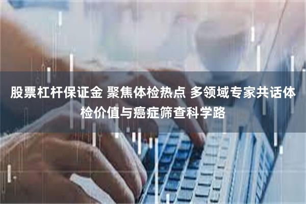 股票杠杆保证金 聚焦体检热点 多领域专家共话体检价值与癌症筛查科学路