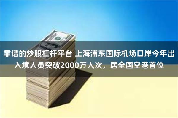 靠谱的炒股杠杆平台 上海浦东国际机场口岸今年出入境人员突破2000万人次，居全国空港首位