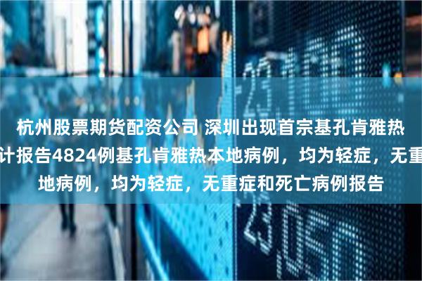 杭州股票期货配资公司 深圳出现首宗基孔肯雅热病例！广东全省累计报告4824例基孔肯雅热本地病例，均为轻症，无重症和死亡病例报告