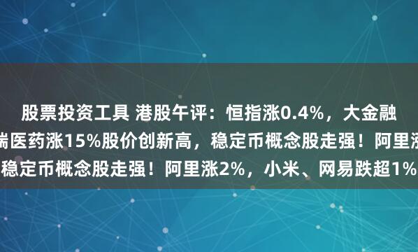 股票投资工具 港股午评：恒指涨0.4%，大金融股走强，创新药龙头恒瑞医药涨15%股价创新高，稳定币概念股走强！阿里涨2%，小米、网易跌超1%