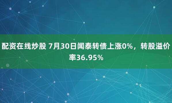配资在线炒股 7月30日闻泰转债上涨0%，转股溢价率36.95%