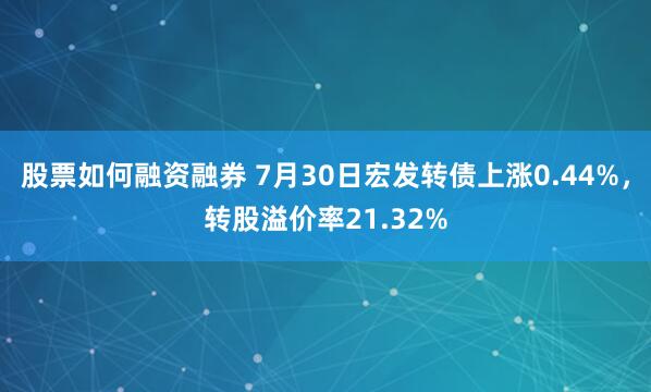 股票如何融资融券 7月30日宏发转债上涨0.44%，转股溢价率21.32%