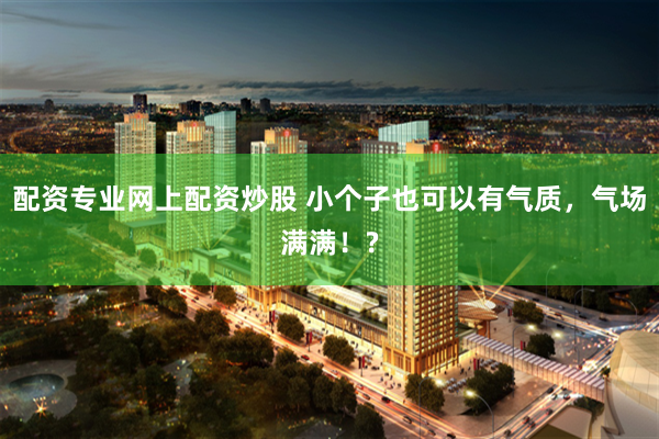 配资专业网上配资炒股 小个子也可以有气质，气场满满！?