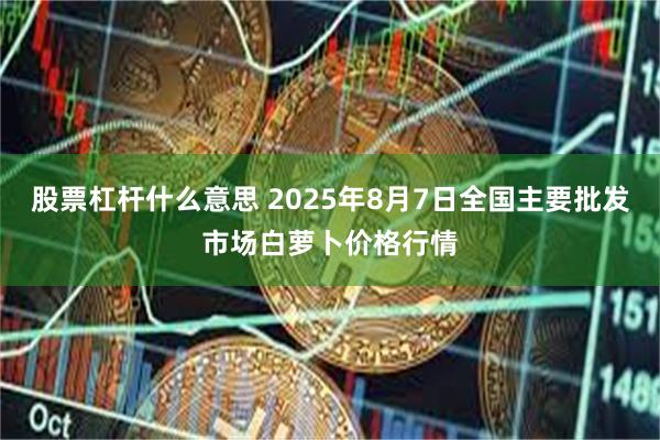 股票杠杆什么意思 2025年8月7日全国主要批发市场白萝卜价格行情