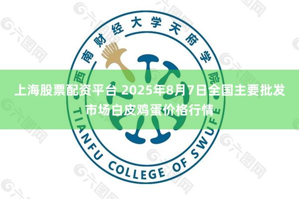 上海股票配资平台 2025年8月7日全国主要批发市场白皮鸡蛋价格行情
