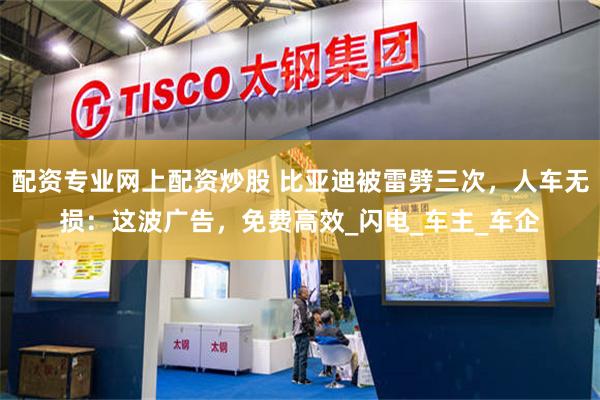 配资专业网上配资炒股 比亚迪被雷劈三次，人车无损：这波广告，免费高效_闪电_车主_车企