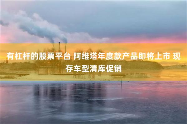 有杠杆的股票平台 阿维塔年度款产品即将上市 现存车型清库促销