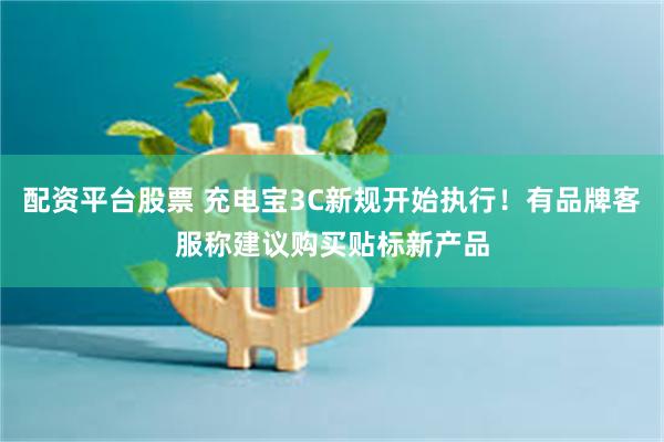 配资平台股票 充电宝3C新规开始执行！有品牌客服称建议购买贴标新产品