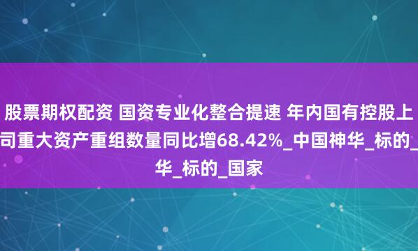 股票期权配资 国资专业化整合提速 年内国有控股上市公司重大资产重组数量同比增68.42%_中国神华_标的_国家