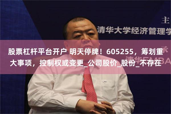 股票杠杆平台开户 明天停牌！605255，筹划重大事项，控制权或变更_公司股价_股份_不存在
