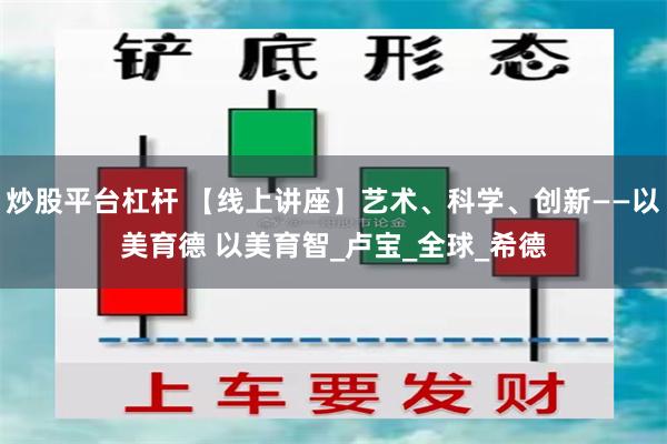 炒股平台杠杆 【线上讲座】艺术、科学、创新——以美育德 以美育智_卢宝_全球_希德