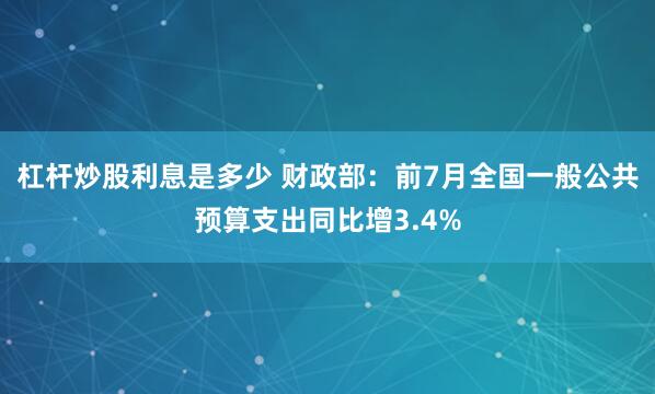 杠杆炒股利息是多少 财政部：前7月全国一般公共预算支出同比增3.4%