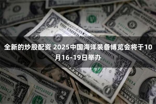 全新的炒股配资 2025中国海洋装备博览会将于10月16-19日举办