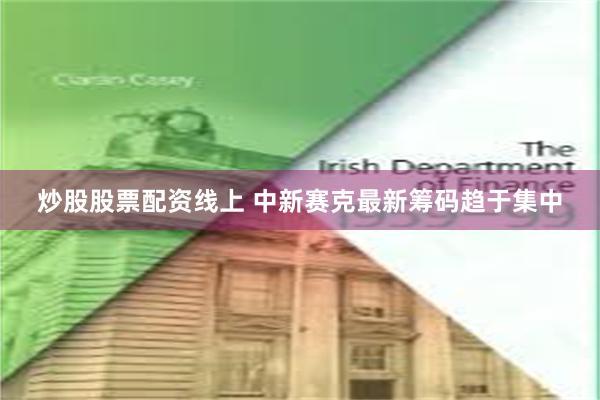 炒股股票配资线上 中新赛克最新筹码趋于集中