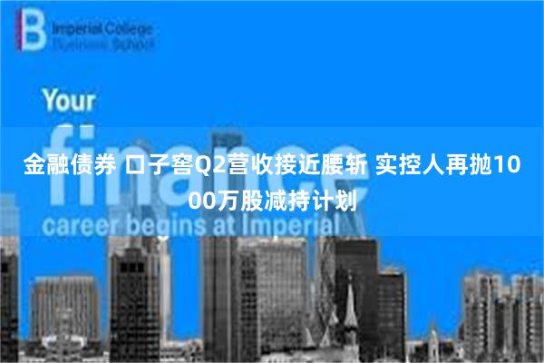 金融债券 口子窖Q2营收接近腰斩 实控人再抛1000万股减持计划