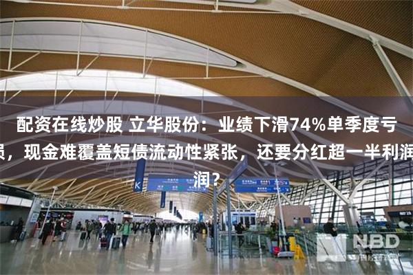 配资在线炒股 立华股份：业绩下滑74%单季度亏损，现金难覆盖短债流动性紧张，还要分红超一半利润？